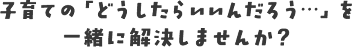 子育ての「どうしたらいいんだろう…」を一緒に解決しませんか？
