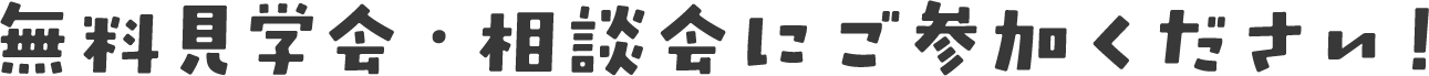無料見学会・相談会にご参加ください！