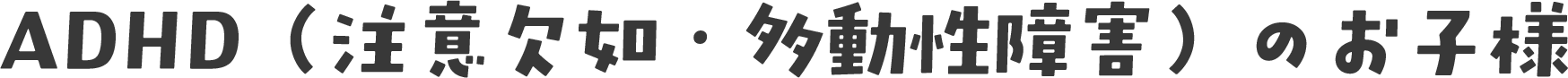 ADHD（注意欠如・多動性障害）のお子様