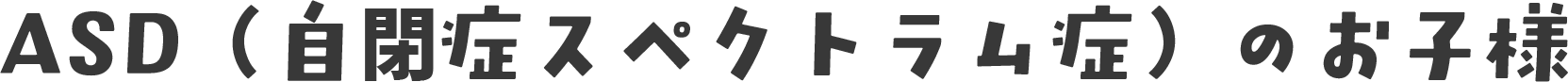 ASD（自閉症スペクトラム症）のお子様