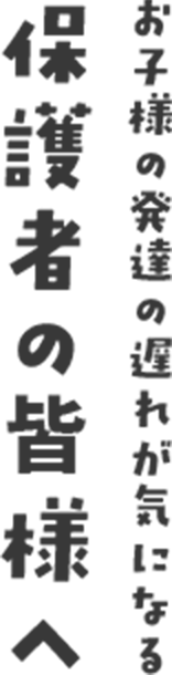 お子様の発達の遅れが気になる保護者の皆様へ