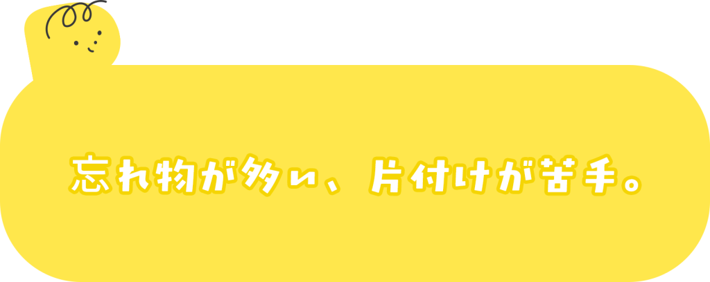 忘れ物が多い、片付けが苦手。