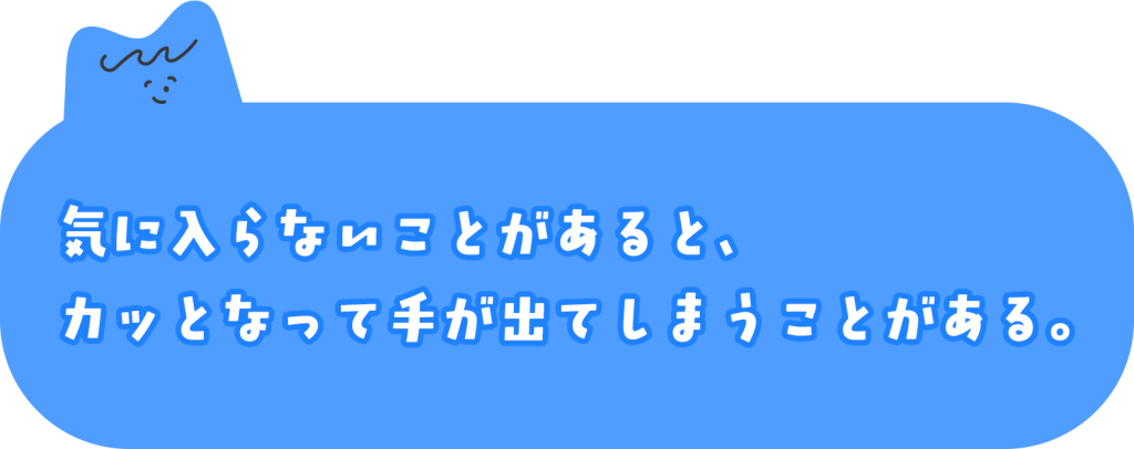 気に入らないことがあると、カッとなって手が出てしまうことがある。