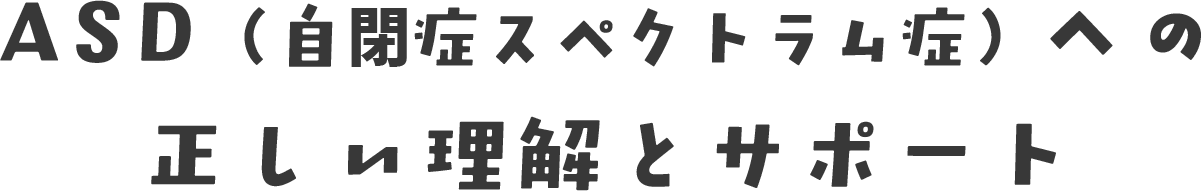 ASD（自閉症スペクトラム症）への正しい理解とサポート