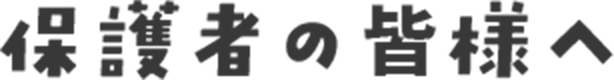 保護者の皆様へ