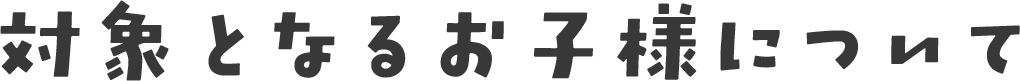 対象となるお子様について