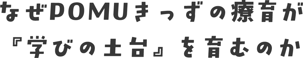 なぜPOMUきっずの療育が「学びの土台」を育むのか
