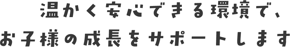 温かく安心できる環境で、お子様の成長をサポートします