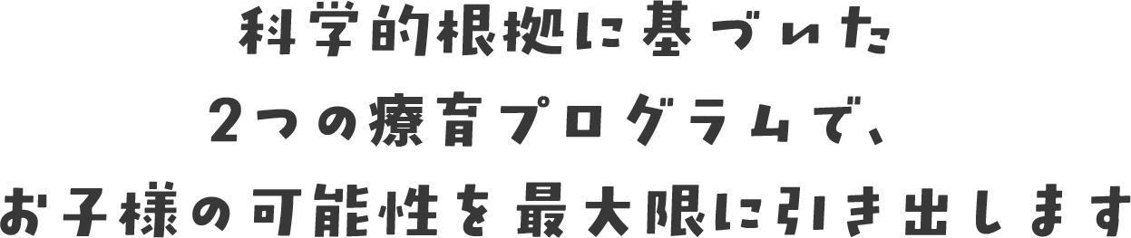 科学的根拠に基づいた2つの療育プログラムで、お子様の可能性を最大限に引き出します