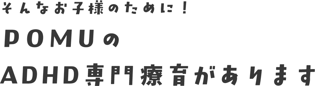 そんなお子様のために！POMUのADHD専門療育があります