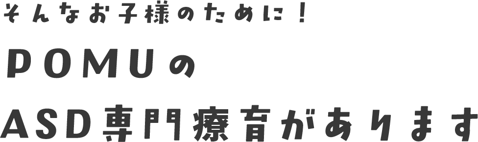 そんなお子様のために！POMUのASD専門療育があります