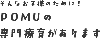 そんなお子様のために！ POMUの専門療育があります