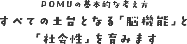POMUの基本的な考え方すべての土台となる「脳機能」と「社会性」を育みます