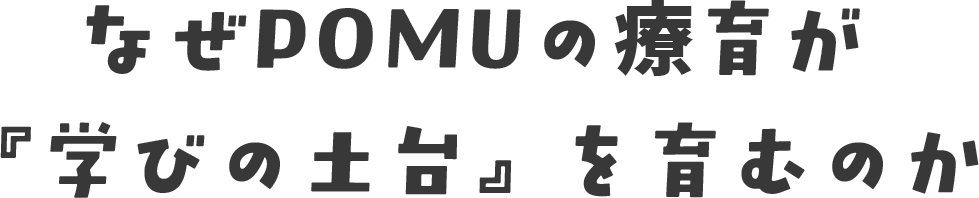 なぜPOMUの療育が「学びの土台」を育むのか