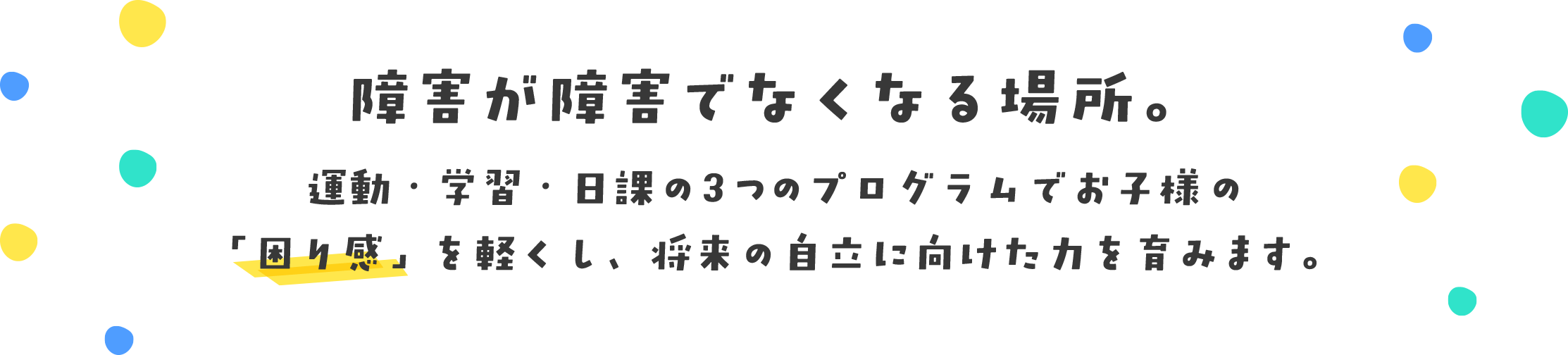 障害が障害でなくなる場所。運動・学習・日課の3つのプログラムでお子様の「困り感」を軽くし、将来の自立に向けた力を育みます。