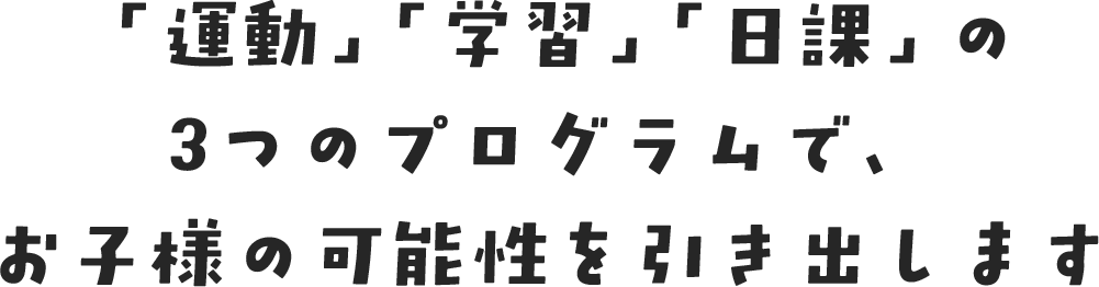 「運動」「学習」「日課」の3つのプログラムで、お子様の可能性を引き出します